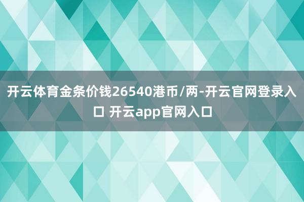 开云体育金条价钱26540港币/两-开云官网登录入口 开云app官网入口