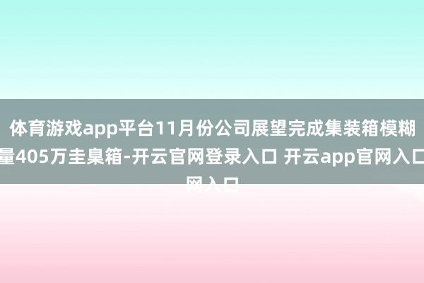 体育游戏app平台11月份公司展望完成集装箱模糊量405万圭臬箱-开云官网登录入口 开云app官网入口