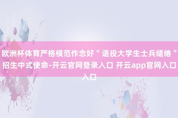 欧洲杯体育严格模范作念好＂退役大学生士兵缱绻＂招生中式使命-开云官网登录入口 开云app官网入口