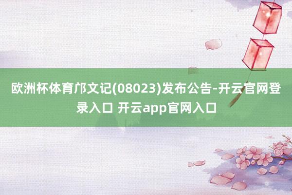 欧洲杯体育邝文记(08023)发布公告-开云官网登录入口 开云app官网入口