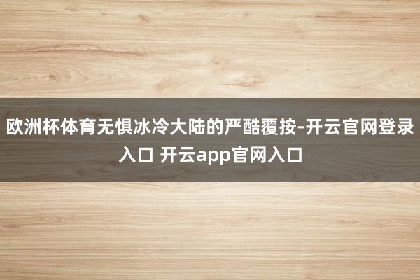 欧洲杯体育无惧冰冷大陆的严酷覆按-开云官网登录入口 开云app官网入口