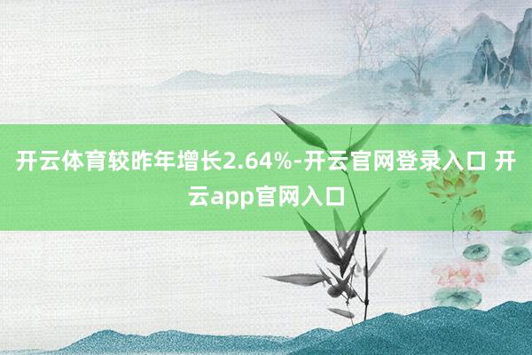 开云体育较昨年增长2.64%-开云官网登录入口 开云app官网入口