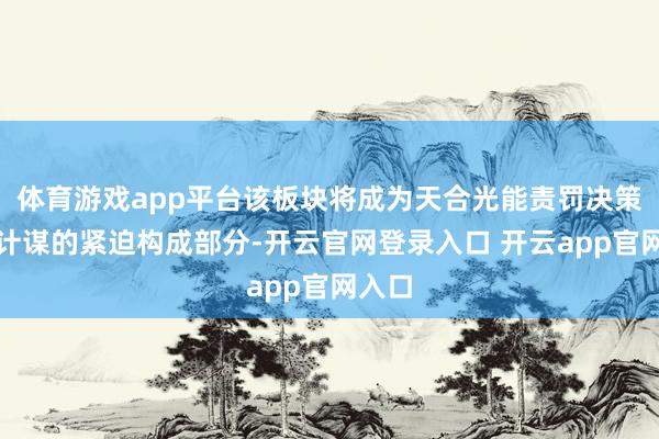 体育游戏app平台该板块将成为天合光能责罚决策发展计谋的紧迫构成部分-开云官网登录入口 开云app官网入口
