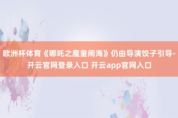 欧洲杯体育《哪吒之魔童闹海》仍由导演饺子引导-开云官网登录入口 开云app官网入口