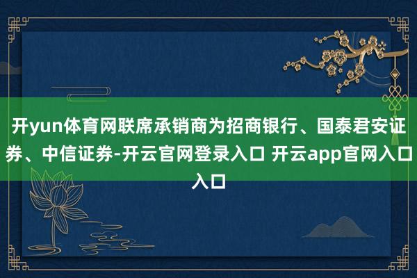 开yun体育网联席承销商为招商银行、国泰君安证券、中信证券-开云官网登录入口 开云app官网入口