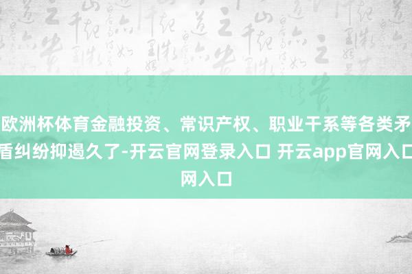 欧洲杯体育金融投资、常识产权、职业干系等各类矛盾纠纷抑遏久了-开云官网登录入口 开云app官网入口