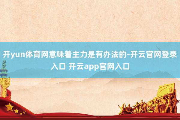 开yun体育网意味着主力是有办法的-开云官网登录入口 开云app官网入口