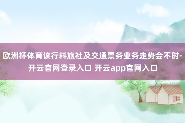 欧洲杯体育该行料旅社及交通票务业务走势会不时-开云官网登录入口 开云app官网入口