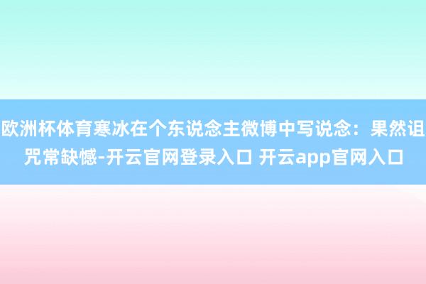 欧洲杯体育寒冰在个东说念主微博中写说念：果然诅咒常缺憾-开云官网登录入口 开云app官网入口