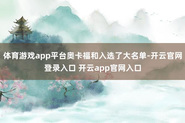 体育游戏app平台奥卡福和入选了大名单-开云官网登录入口 开云app官网入口