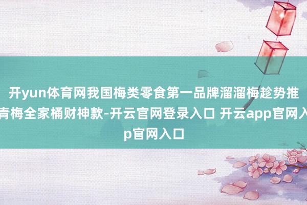 开yun体育网我国梅类零食第一品牌溜溜梅趁势推出青梅全家桶财神款-开云官网登录入口 开云app官网入口