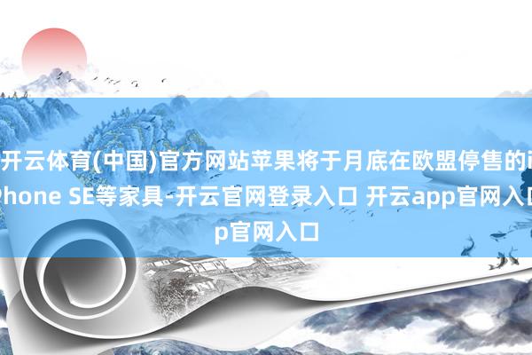 开云体育(中国)官方网站苹果将于月底在欧盟停售的iPhone SE等家具-开云官网登录入口 开云app官网入口