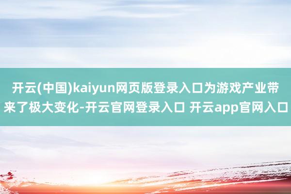 开云(中国)kaiyun网页版登录入口为游戏产业带来了极大变化-开云官网登录入口 开云app官网入口
