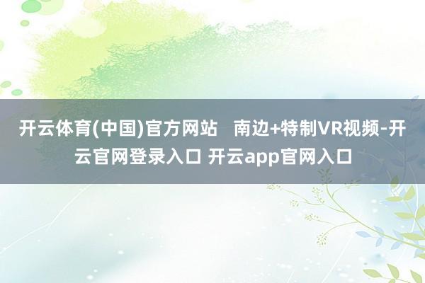 开云体育(中国)官方网站   南边+特制VR视频-开云官网登录入口 开云app官网入口