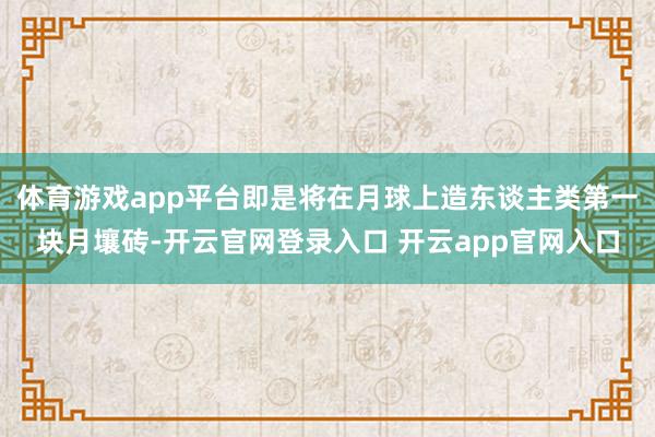 体育游戏app平台即是将在月球上造东谈主类第一块月壤砖-开云官网登录入口 开云app官网入口