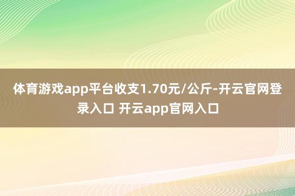 体育游戏app平台收支1.70元/公斤-开云官网登录入口 开云app官网入口