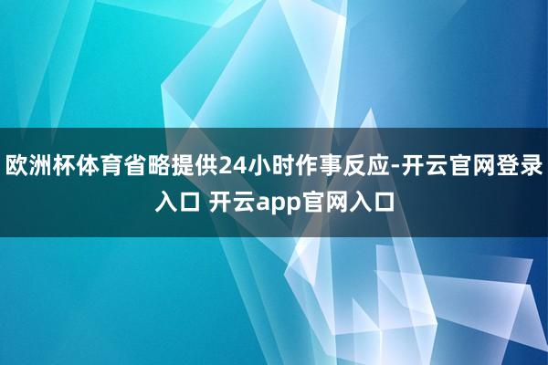 欧洲杯体育省略提供24小时作事反应-开云官网登录入口 开云app官网入口