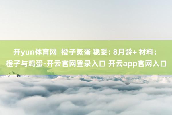 开yun体育网  橙子蒸蛋 稳妥: 8月龄+ 材料: 橙子与鸡蛋-开云官网登录入口 开云app官网入口