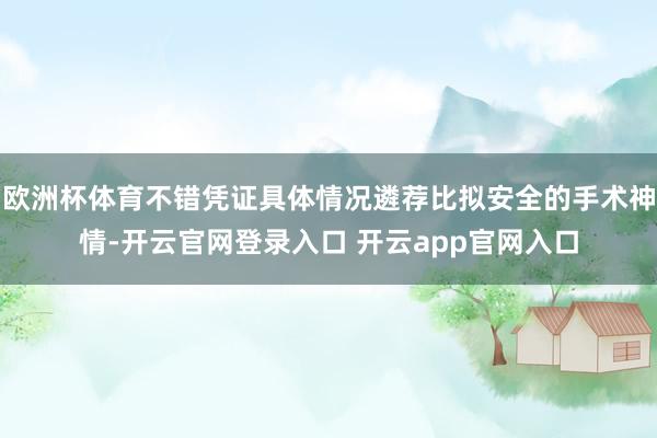欧洲杯体育不错凭证具体情况遴荐比拟安全的手术神情-开云官网登录入口 开云app官网入口