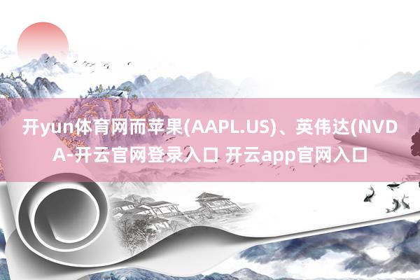 开yun体育网而苹果(AAPL.US)、英伟达(NVDA-开云官网登录入口 开云app官网入口