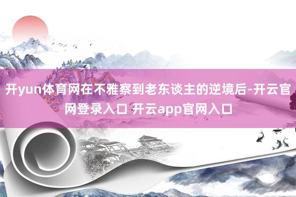 开yun体育网在不雅察到老东谈主的逆境后-开云官网登录入口 开云app官网入口