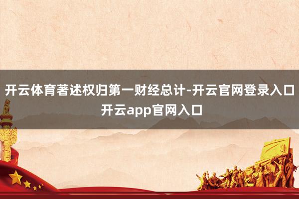 开云体育著述权归第一财经总计-开云官网登录入口 开云app官网入口