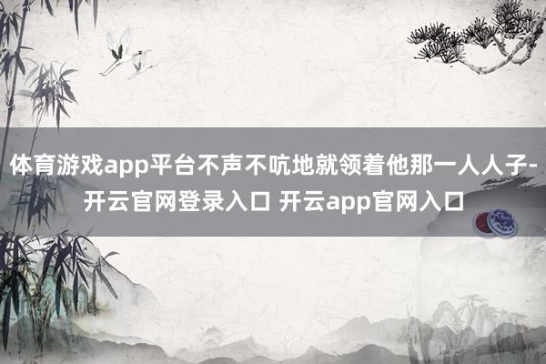体育游戏app平台不声不吭地就领着他那一人人子-开云官网登录入口 开云app官网入口