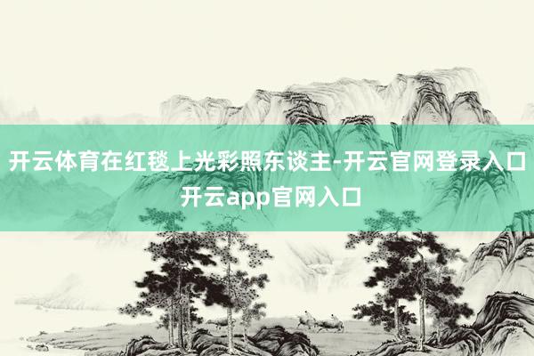开云体育在红毯上光彩照东谈主-开云官网登录入口 开云app官网入口