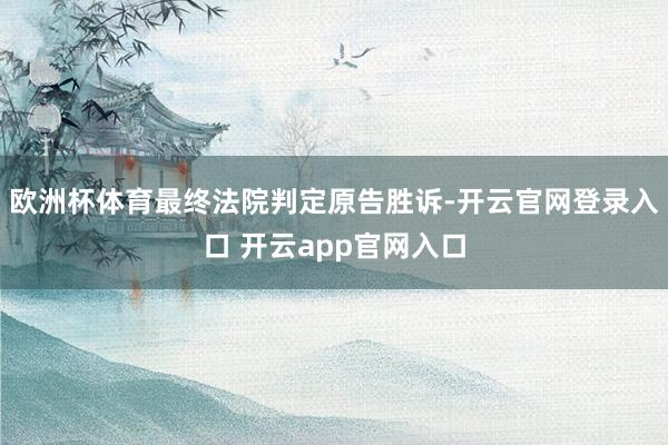 欧洲杯体育最终法院判定原告胜诉-开云官网登录入口 开云app官网入口