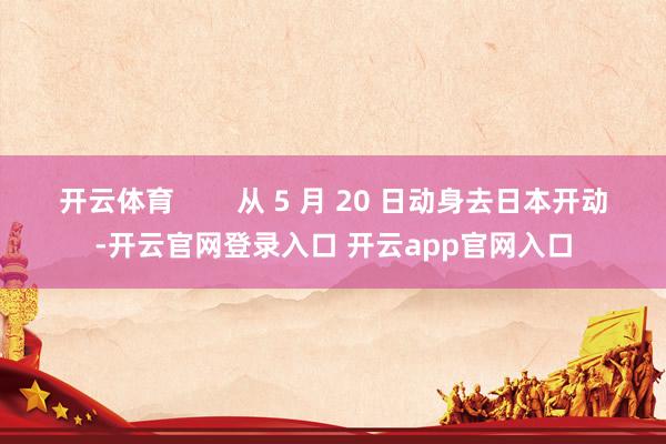 开云体育        从 5 月 20 日动身去日本开动-开云官网登录入口 开云app官网入口