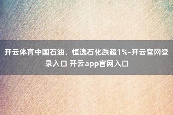 开云体育中国石油、恒逸石化跌超1%-开云官网登录入口 开云app官网入口