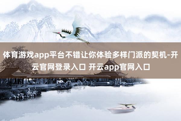 体育游戏app平台不错让你体验多样门派的契机-开云官网登录入口 开云app官网入口