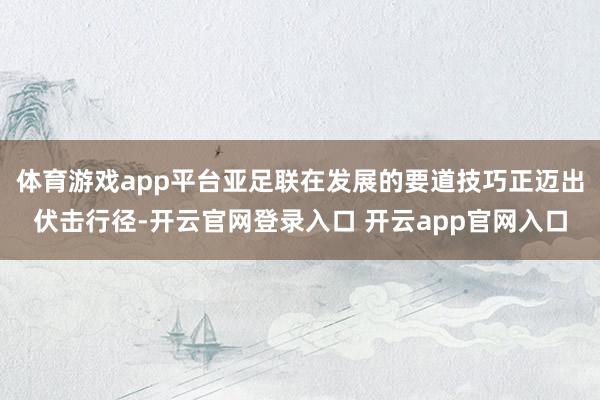 体育游戏app平台亚足联在发展的要道技巧正迈出伏击行径-开云官网登录入口 开云app官网入口