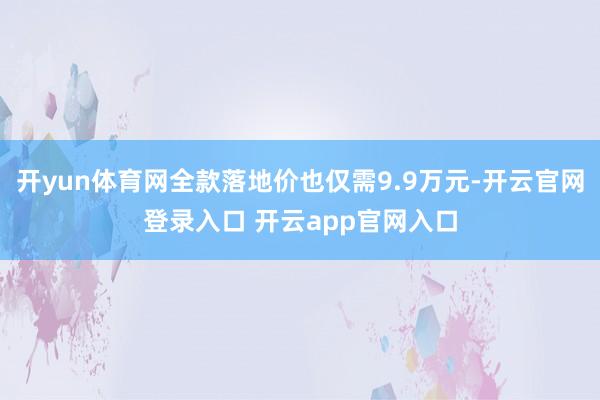 开yun体育网全款落地价也仅需9.9万元-开云官网登录入口 开云app官网入口