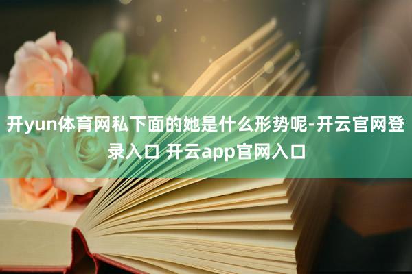 开yun体育网私下面的她是什么形势呢-开云官网登录入口 开云app官网入口