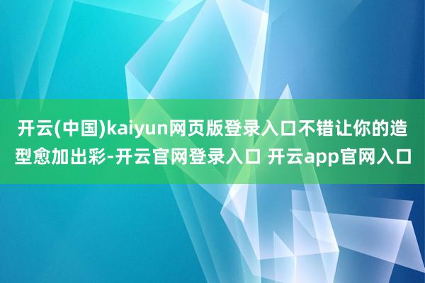 开云(中国)kaiyun网页版登录入口不错让你的造型愈加出彩-开云官网登录入口 开云app官网入口