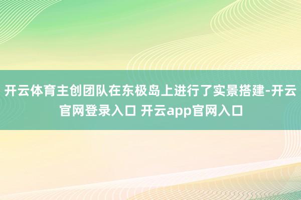 开云体育主创团队在东极岛上进行了实景搭建-开云官网登录入口 开云app官网入口