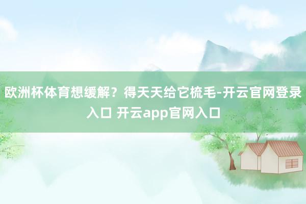 欧洲杯体育想缓解？得天天给它梳毛-开云官网登录入口 开云app官网入口