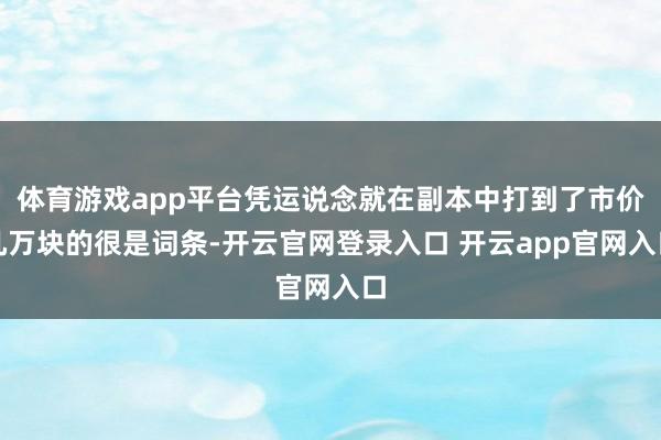 体育游戏app平台凭运说念就在副本中打到了市价几万块的很是词条-开云官网登录入口 开云app官网入口