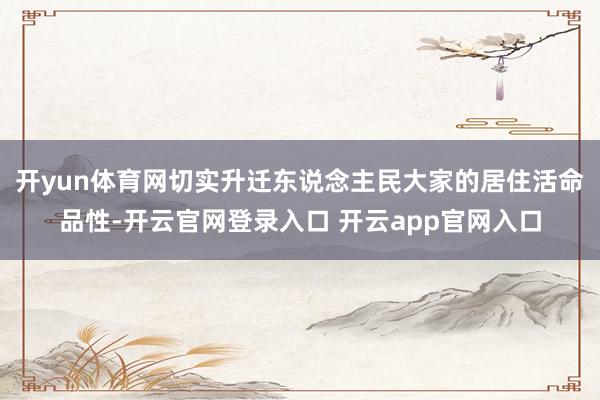 开yun体育网切实升迁东说念主民大家的居住活命品性-开云官网登录入口 开云app官网入口