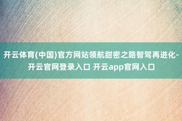 开云体育(中国)官方网站领航甜密之路智驾再进化-开云官网登录入口 开云app官网入口