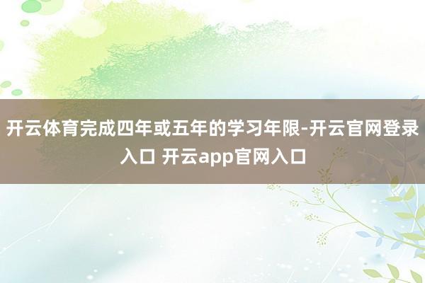 开云体育完成四年或五年的学习年限-开云官网登录入口 开云app官网入口