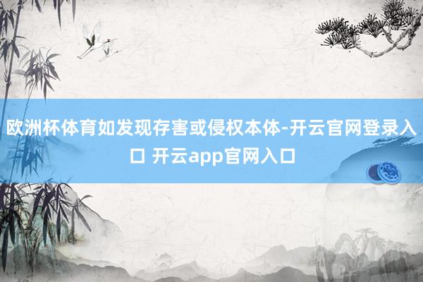 欧洲杯体育如发现存害或侵权本体-开云官网登录入口 开云app官网入口
