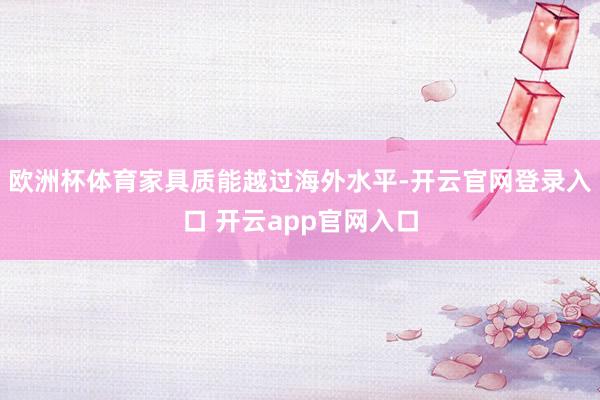 欧洲杯体育家具质能越过海外水平-开云官网登录入口 开云app官网入口