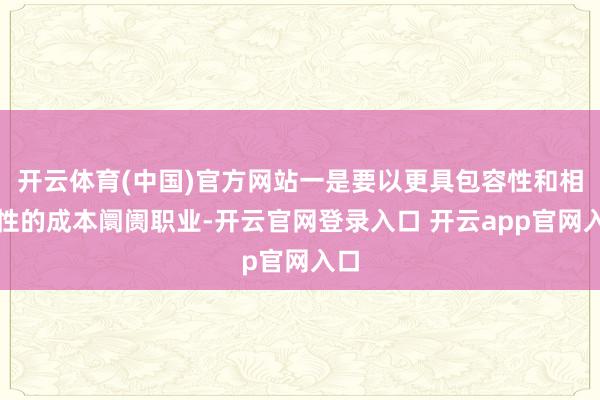 开云体育(中国)官方网站一是要以更具包容性和相宜性的成本阛阓职业-开云官网登录入口 开云app官网入口
