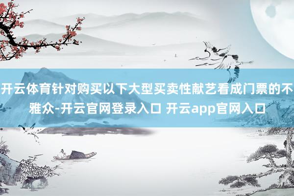 开云体育针对购买以下大型买卖性献艺看成门票的不雅众-开云官网登录入口 开云app官网入口