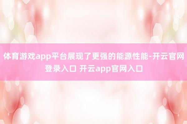 体育游戏app平台展现了更强的能源性能-开云官网登录入口 开云app官网入口