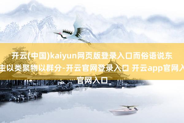 开云(中国)kaiyun网页版登录入口而俗语说东谈主以类聚物以群分-开云官网登录入口 开云app官网入口