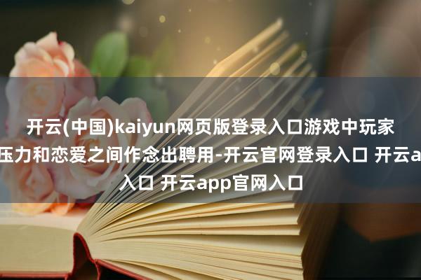 开云(中国)kaiyun网页版登录入口游戏中玩家需要在课业压力和恋爱之间作念出聘用-开云官网登录入口 开云app官网入口