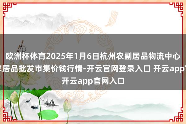 欧洲杯体育2025年1月6日杭州农副居品物流中心南庄兜农居品批发市集价钱行情-开云官网登录入口 开云app官网入口